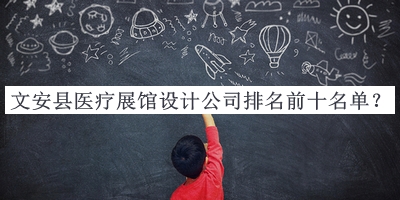 文安縣醫(yī)療展館設(shè)計公司排名前十名單揭曉，值得一看
