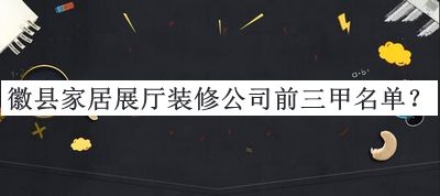 徽縣家居展廳裝修公司前三甲名單揭曉，值得一看
