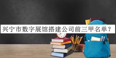興寧市數(shù)字展館搭建公司前三甲名單揭曉，網(wǎng)友推薦