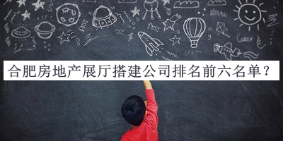 合肥房地產(chǎn)展廳搭建公司排名前六名單公布，良心推薦