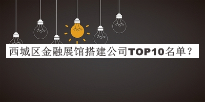 西城區(qū)金融展館搭建公司TOP10名單公布，閱后既刪
