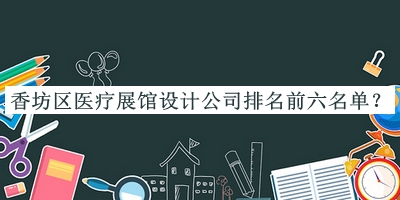 香坊區(qū)醫(yī)療展館設(shè)計公司排名前六名單揭曉，良心推薦