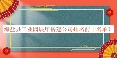海鹽縣工業(yè)園展廳搭建公司排名前十名單推出，良心推薦