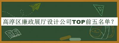 高淳區(qū)廉政展廳設(shè)計(jì)公司TOP前五名單推出，值得一看