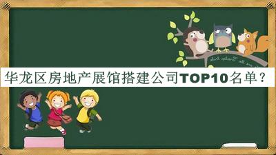 華龍區(qū)房地產(chǎn)展館搭建公司TOP10名單發(fā)布，閱后既刪