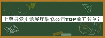 上蔡縣黨史館展廳裝修公司TOP前五名單揭曉，網(wǎng)友推薦
