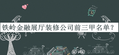 鐵嶺金融展廳裝修公司前三甲名單公布，值得一看