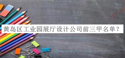 黃島區(qū)工業(yè)園展廳設(shè)計公司前三甲名單發(fā)布，值得一看