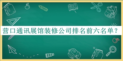營口通訊展館裝修公司排名前六名單發(fā)布，網(wǎng)友推薦