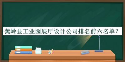 蕉嶺縣工業(yè)園展廳設(shè)計(jì)公司排名前六名單公布，趕快收藏