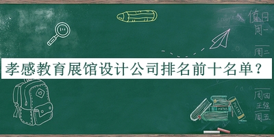 孝感教育展館設(shè)計公司排名前十名單宣布，網(wǎng)友推薦