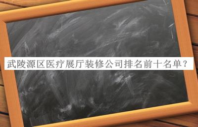 武陵源區(qū)醫(yī)療展廳裝修公司排名前十名單推出，網(wǎng)友推薦