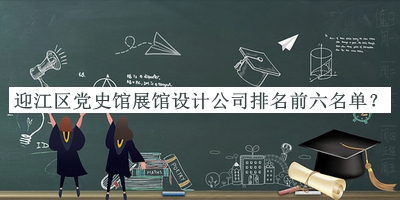 迎江區(qū)黨史館展館設(shè)計公司排名前六名單揭曉，閱后既刪