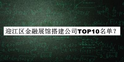 迎江區(qū)金融展館搭建公司TOP10名單公開，值得一看