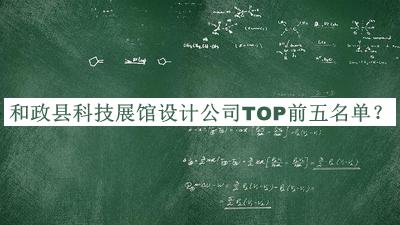 和政縣科技展館設(shè)計公司TOP前五名單公開，良心推薦