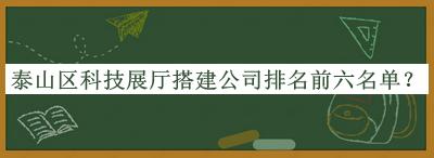 泰山區(qū)科技展廳搭建公司排名前六名單發(fā)布，值得一看