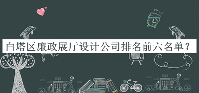 白塔區(qū)廉政展廳設(shè)計公司排名前六名單公開，網(wǎng)友推薦