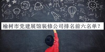 榆樹市黨建展館裝修公司排名前六名單公布，趕快收藏