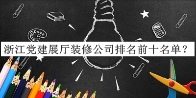 浙江黨建展廳裝修公司排名前十名單發(fā)布，閱后既刪