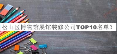 松山區(qū)博物館展館裝修公司TOP10名單公布，網(wǎng)友推薦