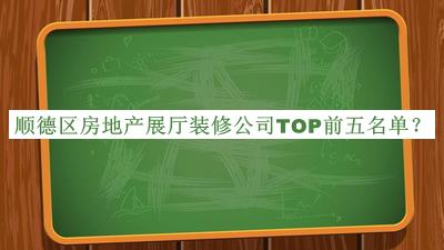 順德區(qū)房地產(chǎn)展廳裝修公司TOP前五名單推出，網(wǎng)友推薦