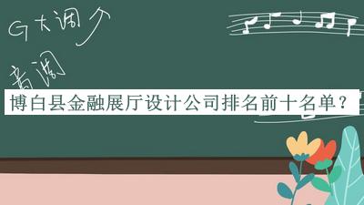 博白縣金融展廳設(shè)計(jì)公司排名前十名單推出，良心推薦