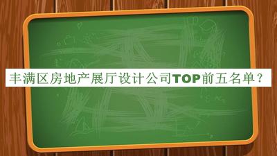 豐滿區(qū)房地產(chǎn)展廳設(shè)計公司TOP前五名單宣布，值得一看