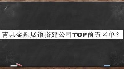 青縣金融展館搭建公司TOP前五名單發(fā)布，閱后既刪