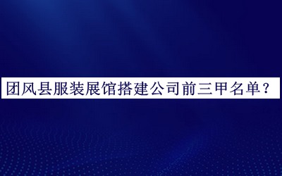 團風(fēng)縣服裝展館搭建公司前三甲名單公布，良心推薦