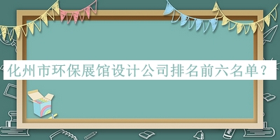 化州市環(huán)保展館設(shè)計(jì)公司排名前六名單推出，值得一看
