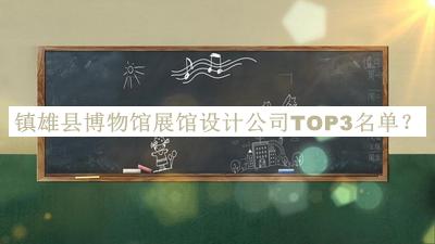 鎮(zhèn)雄縣博物館展館設(shè)計(jì)公司TOP3名單公布，良心推薦