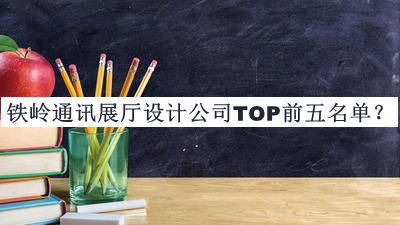 鐵嶺通訊展廳設(shè)計(jì)公司TOP前五名單宣布，閱后既刪