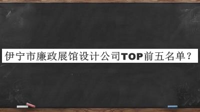 伊寧市廉政展館設(shè)計公司TOP前五名單宣布，值得一看