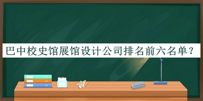 巴中校史館展館設(shè)計公司排名前六名單揭曉，趕快收藏