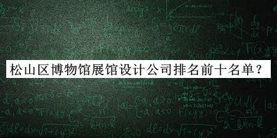 松山區(qū)博物館展館設(shè)計(jì)公司排名前十名單發(fā)布，閱后既刪