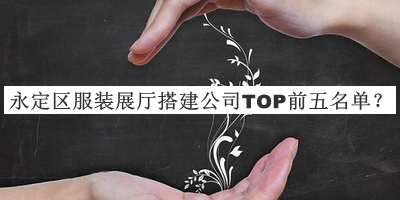 永定區(qū)服裝展廳搭建公司TOP前五名單發(fā)布，值得一看