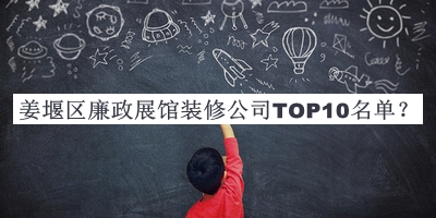 姜堰區(qū)廉政展館裝修公司TOP10名單揭曉，趕快收藏