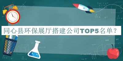同心縣環(huán)保展廳搭建公司TOP5名單發(fā)布，趕快收藏