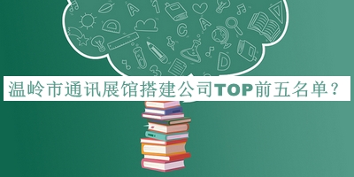 溫嶺市通訊展館搭建公司TOP前五名單宣布，閱后既刪