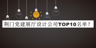 荊門黨建展廳設(shè)計公司TOP10名單宣布，閱后既刪