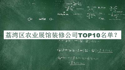 荔灣區(qū)農(nóng)業(yè)展館裝修公司TOP10名單揭曉，值得一看