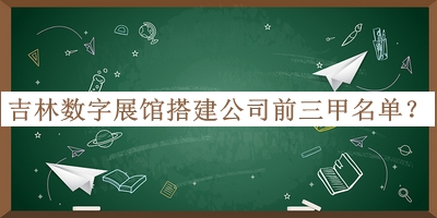 吉林數(shù)字展館搭建公司前三甲名單發(fā)布，趕快收藏