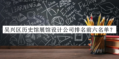 吳興區(qū)歷史館展館設(shè)計公司排名前六名單宣布，網(wǎng)友推薦