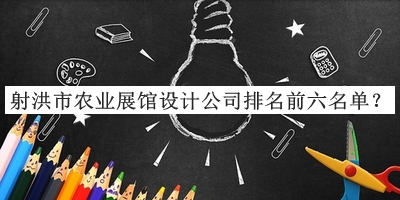 射洪市農(nóng)業(yè)展館設(shè)計公司排名前六名單公布，值得一看