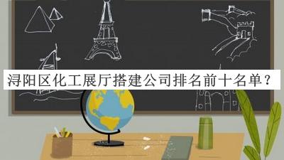 潯陽區(qū)化工展廳搭建公司排名前十名單發(fā)布，趕快收藏