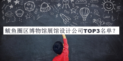 鲅魚圈區(qū)博物館展館設(shè)計公司TOP3名單推出，趕快收藏