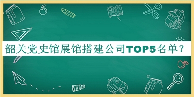 韶關(guān)黨史館展館搭建公司TOP5名單公布，閱后既刪