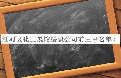 細(xì)河區(qū)化工展館搭建公司前三甲名單宣布，值得一看
