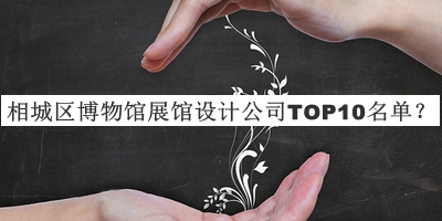 相城區(qū)博物館展館設(shè)計公司TOP10名單發(fā)布，值得一看