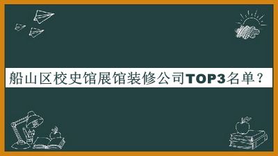 船山區(qū)校史館展館裝修公司TOP3名單推出，值得一看